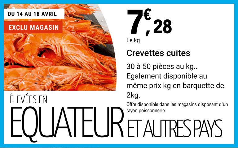 Du 14 au 18 avril, 7,28 euros le kilogramme sur Crevettes cuites. 30 à 50 pièces au kilogramme. Également disponible au même prix kilogramme en barquette de 2 kilogrammes. Élevées en Équateur et autres pays. Exclu magasin. Offre disponible dans les magasins disposant d'un rayon poissonnerie.