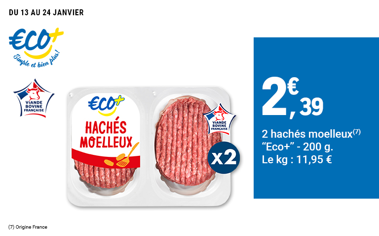 Du 13 au 24 janvier, profitez de 2 hachés moelleux de la marque éco plus à 2,39 €. Viande : 200 grammes, origine France.