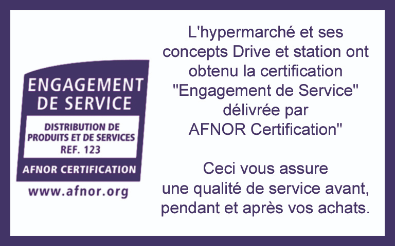 L'hypermarché et ses concepts Drive et station ont obtenu la certification "Engagement de Service" délivrée par  AFNOR Certification"  Ceci vous assure  une qualité de service avant, pendant et après vos achats.