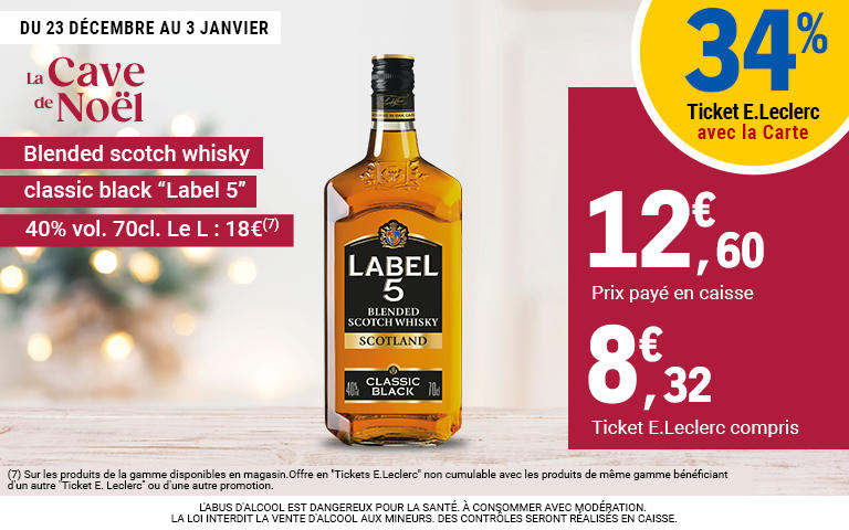 Du 23 décembre au 3 janvier. Profitez de 34% d'avantage en tickets E.Leclerc sur le Blended scotch whisky classic black "Label 5" 40% vol. 70cl. Le L : 18€. Prix payé en caisse : 12,60€ Ticket E.Leclerc compris 8,32€. L'abus d'alcool est dangereux pour la santé, à consommer avec modération.