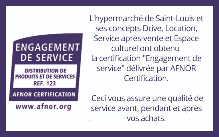 L'hypermarché de Saint-Louis et ses concepts Drive, Location, Service après-vente et Espace culturel ont obtenu la certification "Engagement de service" délivrée par AFNOR Certification. Ceci vous assure une qualité de service avant, pendant et après vos achats.