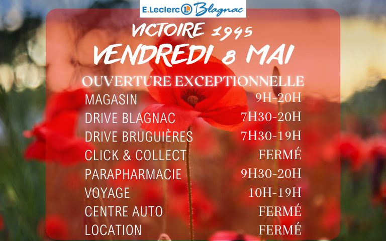 Bonne nouvelle ! Votre magasin E.Leclerc Blagnac sera ouvert exceptionnellement le Vendredi 8 Mai de 9h à 20h ! Notre Drive de Blagnac sera ouvert de 7h30 à 20h. Notre Drive de Bruguières sera ouvert de 7h30 à 19h. Notre Parapharmacie sera ouverte de 9h30 à 20h. Notre E.Leclerc Voyages sera ouvert de 10h à 19h. Notre Location, Click & Collect et Centre Auto seront fermés !