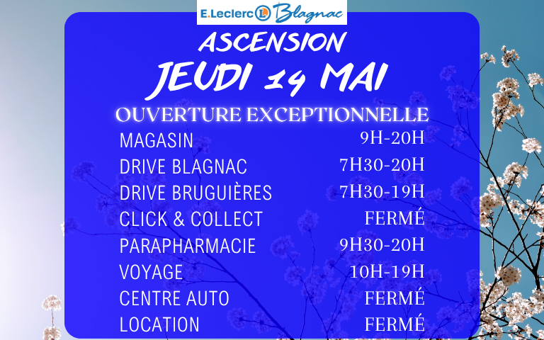 Bonne nouvelle ! Votre magasin E.Leclerc Blagnac sera ouvert exceptionnellement le Jeudi 14 Mai de 9h à 20h ! Le Drive de Blagnac sera ouvert de 7h30 à 20h. Le Drive de Bruguières sera ouvert de 7h30 à 19h. La Parapharmacie sera ouverte de 9h30 à 20h. E.Leclerc Voyages sera ouvert de 10h à 19h et la Location, le Click & Collect et le Centre Auto seront fermés.