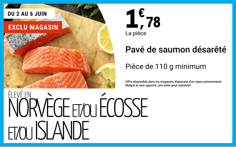 du 2 au 6 juin, profitez du pavé de saumon désarêté à 1,78€ la pièce, pièce de 110g minimum. Élevé en Norvège et/ou écosse et/ou islande