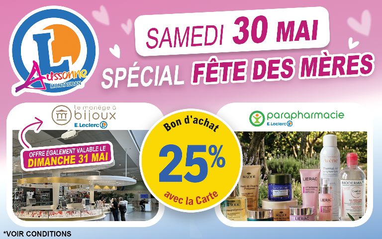 Titre : Opération spéciale Fête des Mères chez E.Leclerc Aussonne-Montauban Date de l'offre : Samedi 30 mai 2026.  Le concept : Bénéficiez de 25 % du montant de vos achats en bon d'achat avec votre carte de fidélité E.Leclerc.  Rayons concernés :  Le Manège à Bijoux (offre également valable le dimanche 31 mai).  Parapharmacie.  Mobilier de jardin.  Utilisation du bon d'achat : Le bon d'achat obtenu sera utilisable en une seule fois dans votre magasin E.Leclerc entre le 1er juin et le 21 juin 2026.  Informations importantes :  Offre réservée aux porteurs de la carte E.Leclerc (gratuite).  Non valable sur les produits déjà en promotion, les services (drive, carburant, billetterie, etc.) et les achats spécifiques comme les livres ou la presse.  Voir les conditions complètes en magasin.