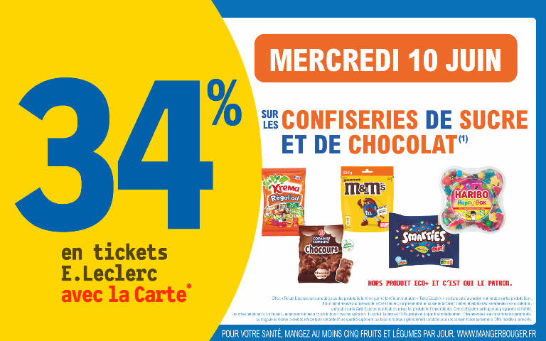 "Le mercredi 10 juin 2026, profitez de 34 % en tickets E.Leclerc avec la Carte* sur les confiseries de sucre et de chocolat (Hors produit eco et C'est qui le patron). Mentions Légales : *Carte E.Leclerc 100% gratuite et disponible immédiatement. Offre en Tickets E.Leclerc non cumulable avec des produits de la même gamme bénéficiant d'un autre Ticket E.Leclerc ou d'une autre promotion. Bon d'achat réservé aux porteurs de la Carte E.Leclerc, sur présentation en caisse de la Carte E.Leclerc et valable dès le lendemain de son obtention, cumulable sur la Carte E.Leclerc et utilisable sur tous les produits de l'ensemble des centres E.Leclerc participant au programme de fidélité. Les offres bénéficiant d'un Ticket E.Leclerc sont limitées à 15 produits par foyer par opération. Offre réservée à une consommation personnelle. Le magasin se réserve le droit de refuser toute demande d'une quantité supérieure aux besoins habituels généralement constatés pour une consommation personnelle. Offre interdite à la revente.  POUR VOTRE SANTÉ, MANGEZ AU MOINS CINQ FRUITS ET LÉGUMES PAR JOUR. WWW.MANGERBOUGER.FR"