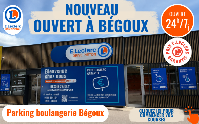 NOUVEAU E.LECLERC DRIVE Votre nouveau Drive Piéton de Bégoux vous accueille dès maintenant ! 485 Route de Villefranche – CAHORS (Parking de la boulangerie de Bégoux) Pour toujours plus de praticité et de proximité Récupérez désormais vos courses près de chez vous, rapidement et simplement, à l’heure qui vous convient !Retrait disponible 24h/24 • 7j/7