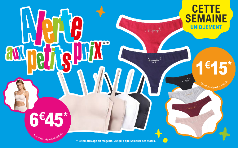 Cette semaine uniquement, Alerte aux petits prix sur de la lingerie.  Les bandeaux bretelle à 6,45 € l'unité et la sélection de sous-vêtements (tanga dentelle et tanga messages) à 1,15 € l'unité.  Offre valable sur les articles signalés en magasin, selon arrivage et jusqu'à épuisement des stocks. “ *Voir conditions en magasins “.